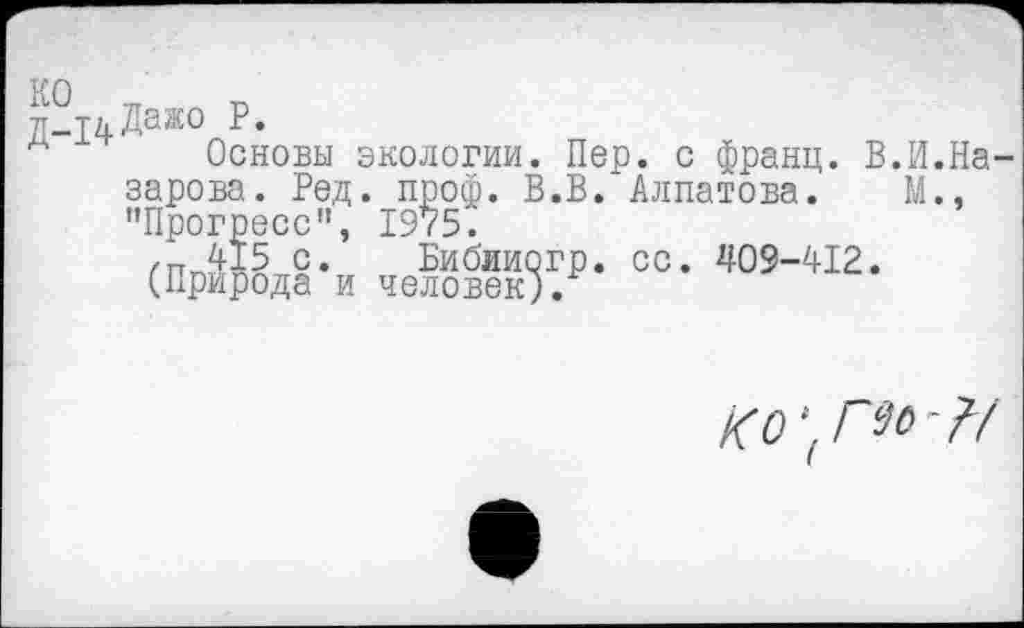 ﻿7Г-Т4^аЖО Р*
Основы экологии. Пер. с франц. В.И.Назарова. Ред. проф. В.В. Алпатова. М., ’’Прогресс'', 19*75.
,п 415 с. Бибииогр. сс. 409-412. (Природа и человек).